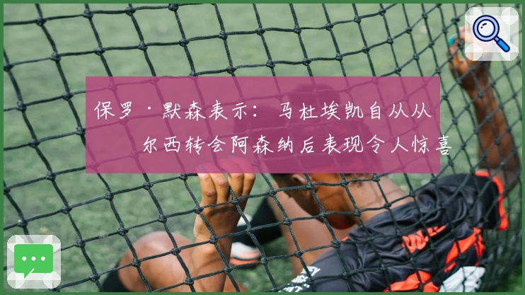 保罗·默森表示：马杜埃凯自从从切尔西转会阿森纳后表现令人惊喜