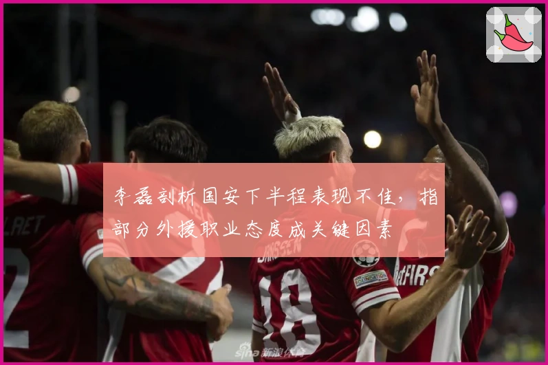 李磊剖析国安下半程表现不佳，指部分外援职业态度成关键因素