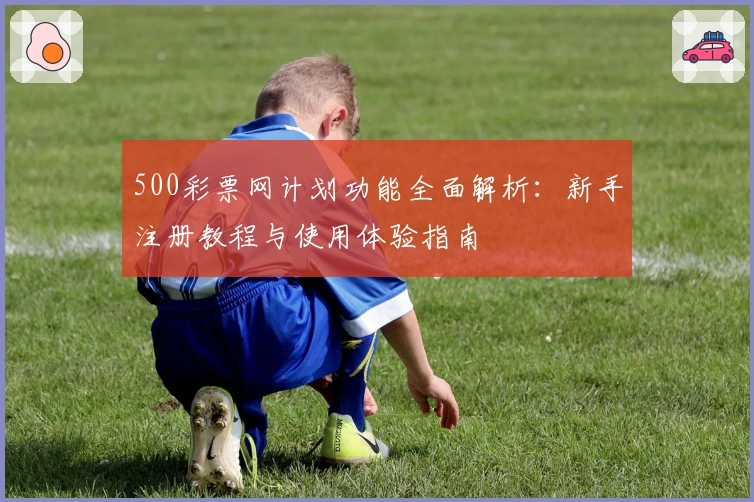 500彩票网计划功能全面解析：新手注册教程与使用体验指南
