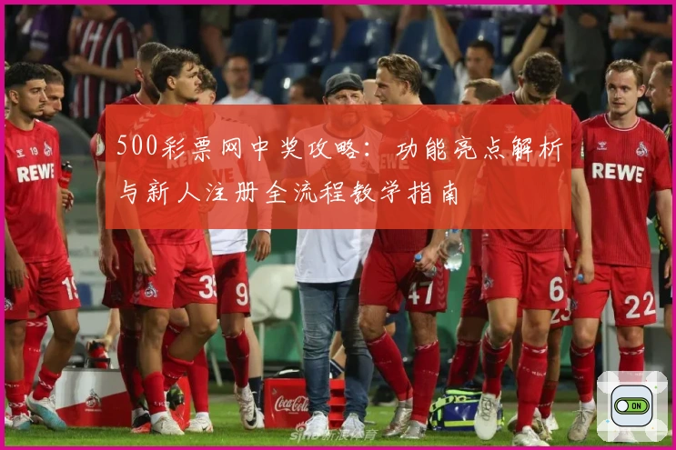 500彩票网中奖攻略：功能亮点解析与新人注册全流程教学指南