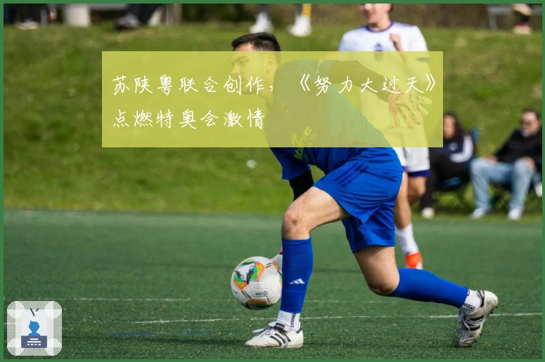 苏陕粤联合创作，《努力大过天》点燃特奥会激情