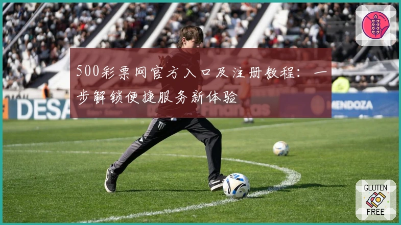 500彩票网官方入口及注册教程：一步解锁便捷服务新体验