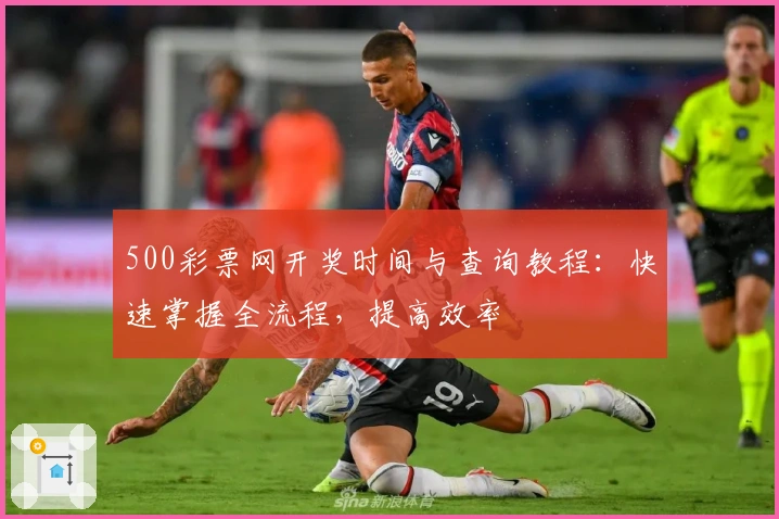 500彩票网开奖时间与查询教程：快速掌握全流程，提高效率