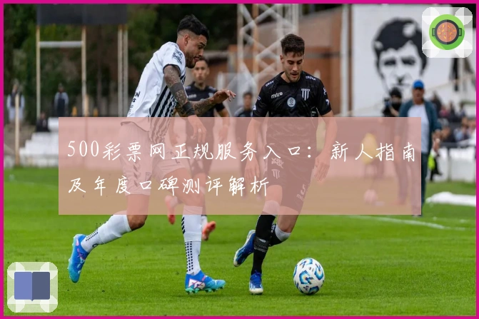 500彩票网正规服务入口：新人指南及年度口碑测评解析