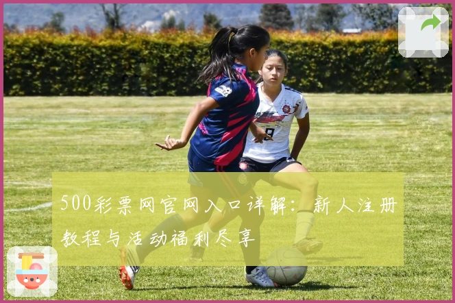 500彩票网官网入口详解：新人注册教程与活动福利尽享