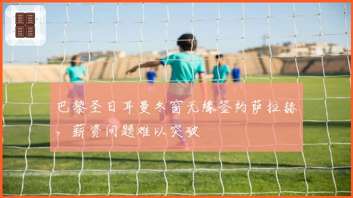 巴黎圣日耳曼冬窗无缘签约萨拉赫，薪资问题难以突破