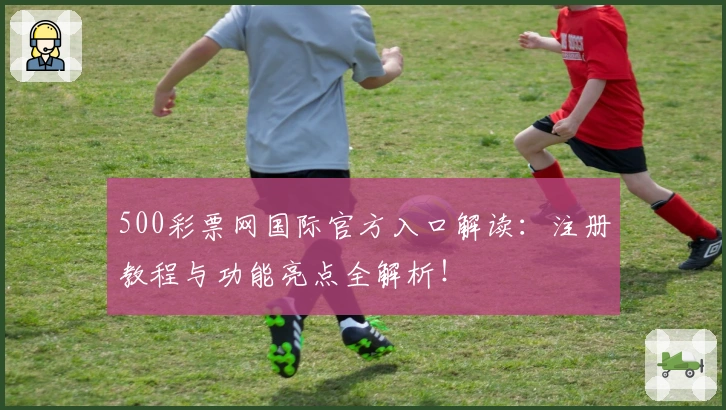 500彩票网国际官方入口解读:注册教程与功能亮点全解析!