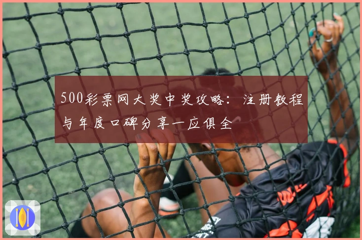 500彩票网大奖中奖攻略：注册教程与年度口碑分享一应俱全