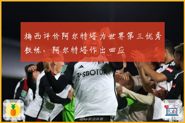 梅西评价阿尔特塔为世界第三优秀教练，阿尔特塔作出回应