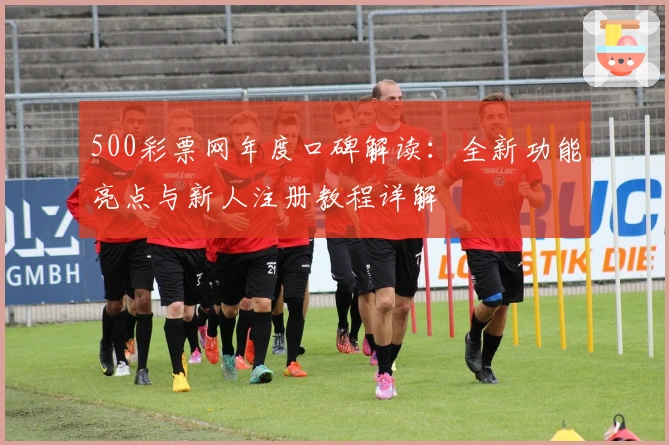 500彩票网年度口碑解读:全新功能亮点与新人注册教程详解