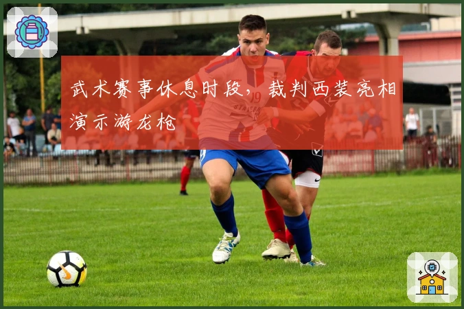 武术赛事休息时段，裁判西装亮相演示游龙枪