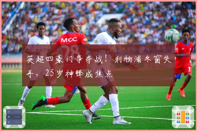 英超四豪门争夺战!利物浦冬窗失手,25岁神锋成焦点