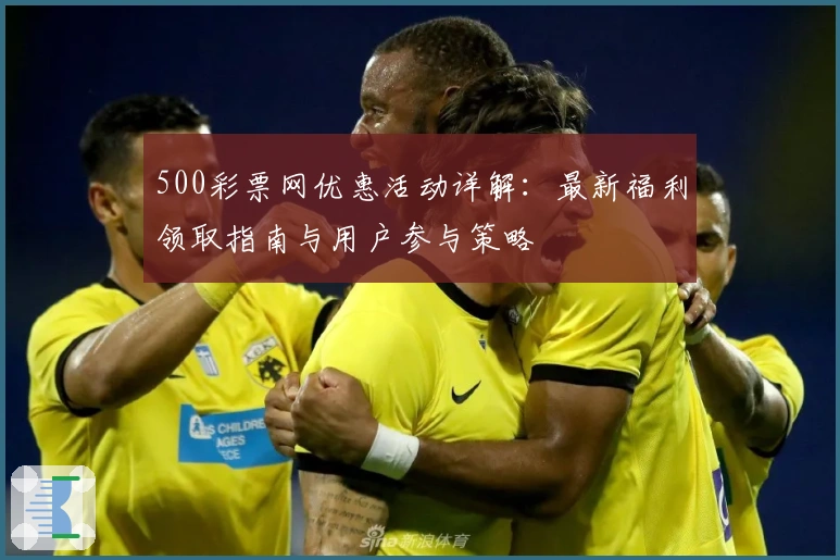500彩票网优惠活动详解：最新福利领取指南与用户参与策略