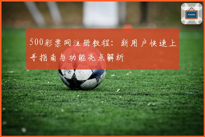 500彩票网注册教程：新用户快速上手指南与功能亮点解析