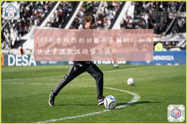 500彩票网预测功能亮点解析：如何快速掌握数据趋势与技巧