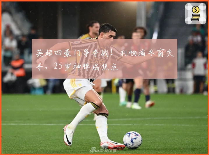 英超四豪门争夺战！利物浦冬窗失手，25岁神锋成焦点