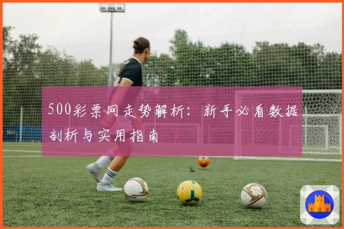 500彩票网走势解析:新手必看数据剖析与实用指南