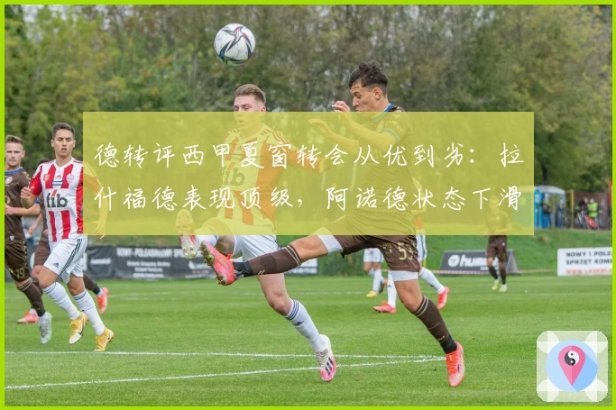 德转评西甲夏窗转会从优到劣：拉什福德表现顶级，阿诺德状态下滑