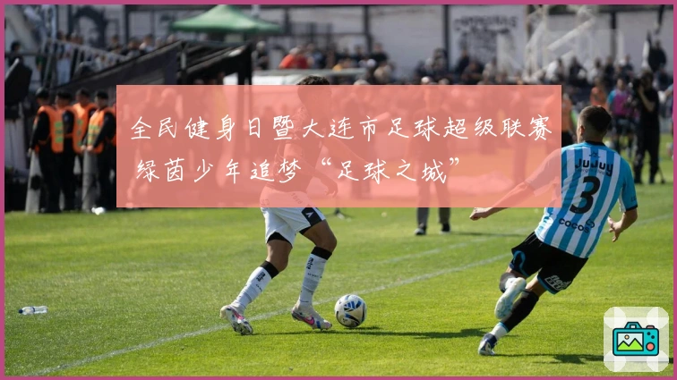 全民健身日暨大连市足球超级联赛 绿茵少年追梦“足球之城”