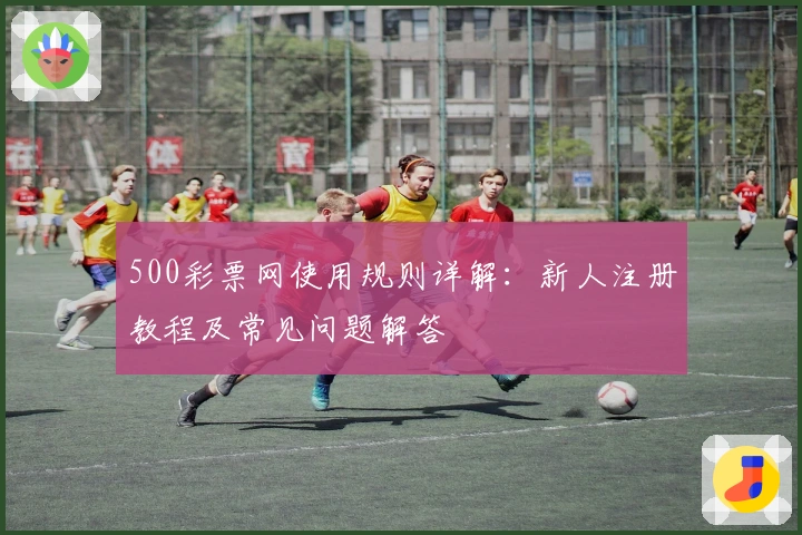 500彩票网使用规则详解:新人注册教程及常见问题解答