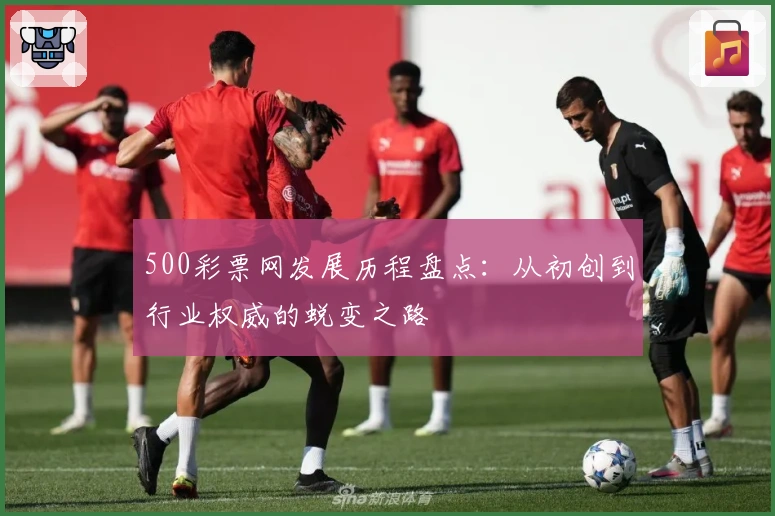 500彩票网发展历程盘点：从初创到行业权威的蜕变之路