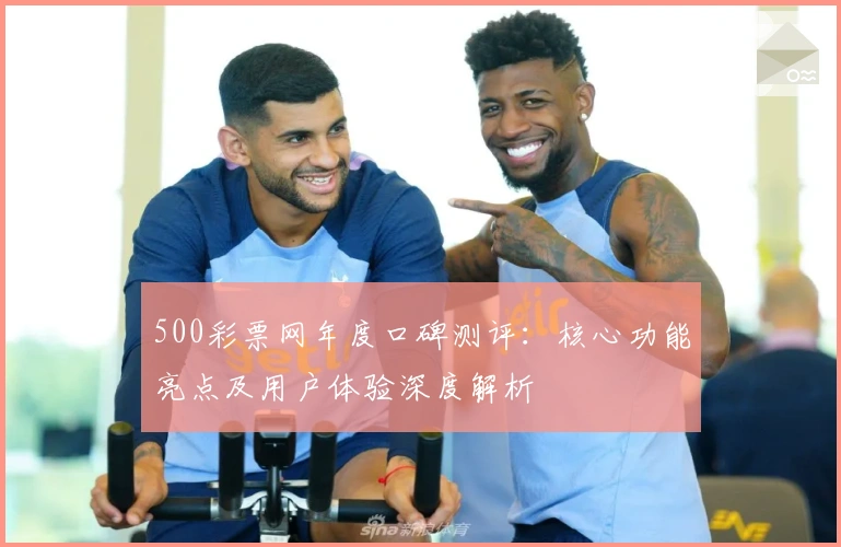 500彩票网年度口碑测评：核心功能亮点及用户体验深度解析