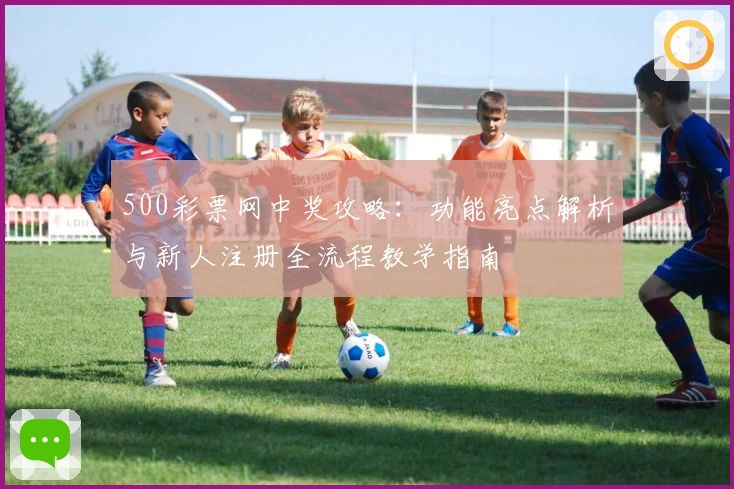 500彩票网中奖攻略：功能亮点解析与新人注册全流程教学指南
