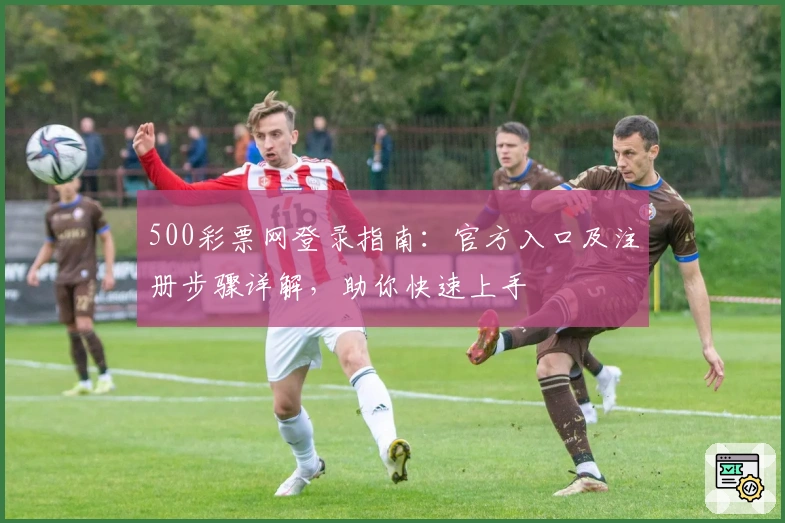 500彩票网登录指南：官方入口及注册步骤详解，助你快速上手