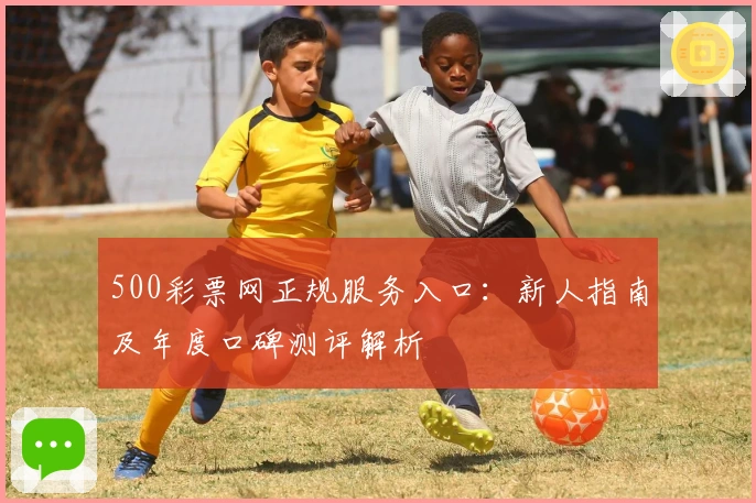 500彩票网正规服务入口：新人指南及年度口碑测评解析