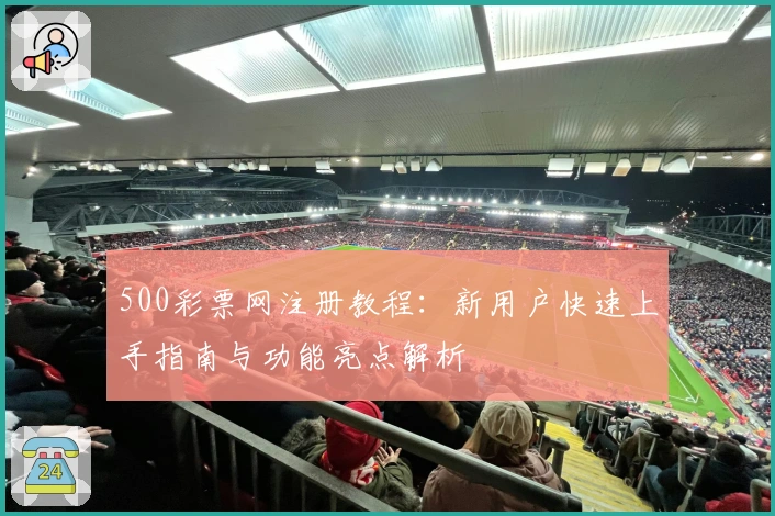500彩票网注册教程:新用户快速上手指南与功能亮点解析