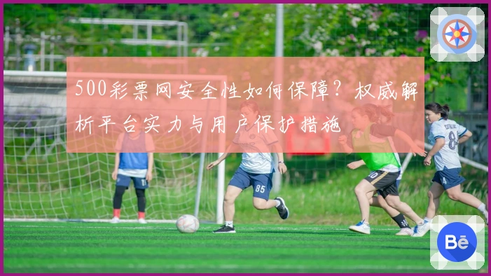 500彩票网安全性如何保障？权威解析平台实力与用户保护措施