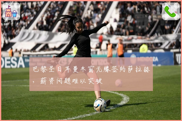 巴黎圣日耳曼冬窗无缘签约萨拉赫，薪资问题难以突破