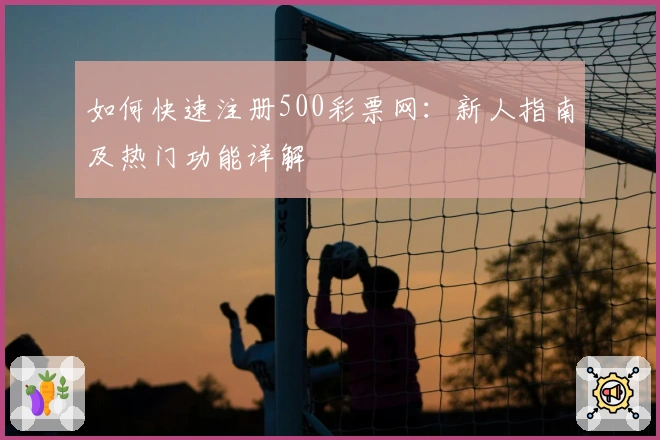 如何快速注册500彩票网：新人指南及热门功能详解