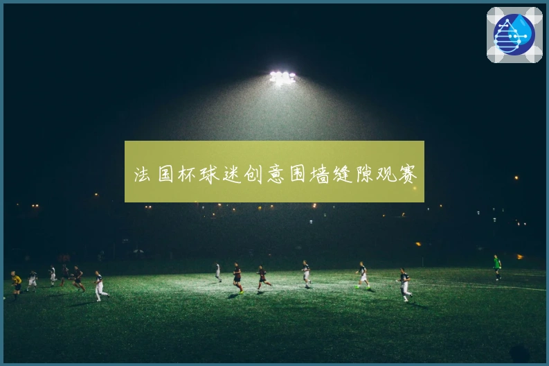 法国杯球迷创意围墙缝隙观赛