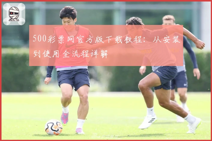 500彩票网官方版下载教程：从安装到使用全流程详解