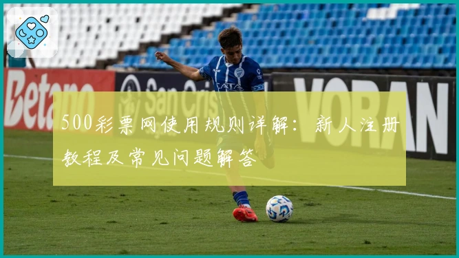 500彩票网使用规则详解：新人注册教程及常见问题解答