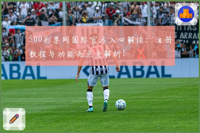 500彩票网国际官方入口解读：注册教程与功能亮点全解析！